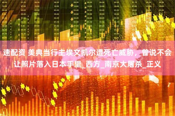 速配资 美典当行主埃文凯尔遭死亡威胁，曾说不会让照片落入日本手里_西方_南京大屠杀_正义