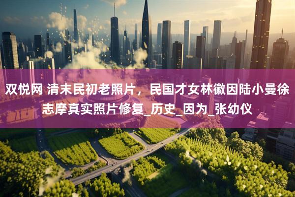 双悦网 清末民初老照片，民国才女林徽因陆小曼徐志摩真实照片修复_历史_因为_张幼仪