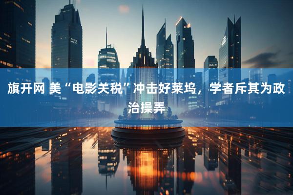 旗开网 美“电影关税”冲击好莱坞，学者斥其为政治操弄