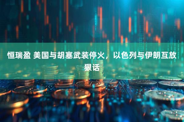 恒瑞盈 美国与胡塞武装停火，以色列与伊朗互放狠话