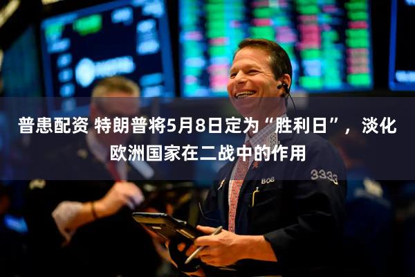 普患配资 特朗普将5月8日定为“胜利日”，淡化欧洲国家在二战中的作用