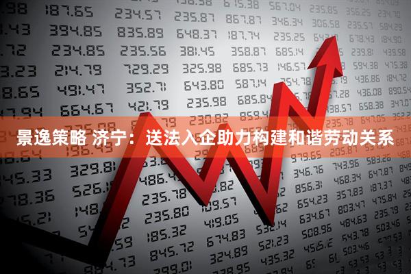 景逸策略 济宁：送法入企助力构建和谐劳动关系