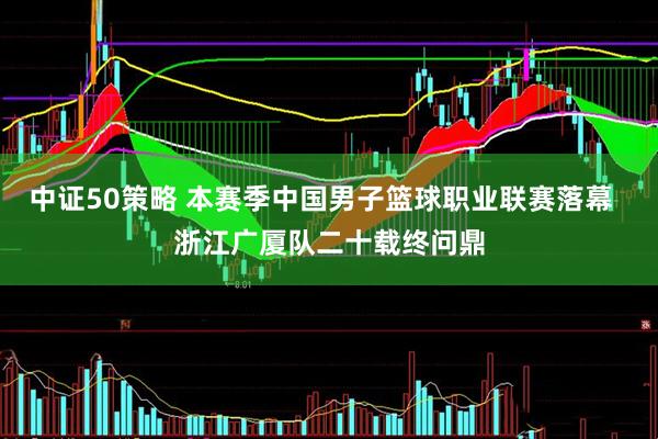 中证50策略 本赛季中国男子篮球职业联赛落幕  浙江广厦队二十载终问鼎