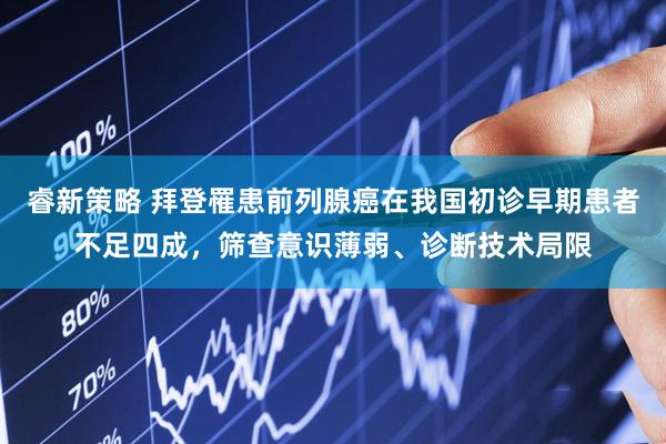睿新策略 拜登罹患前列腺癌在我国初诊早期患者不足四成，筛查意识薄弱、诊断技术局限