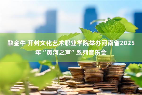 融金牛 开封文化艺术职业学院举办河南省2025年“黄河之声”系列音乐会
