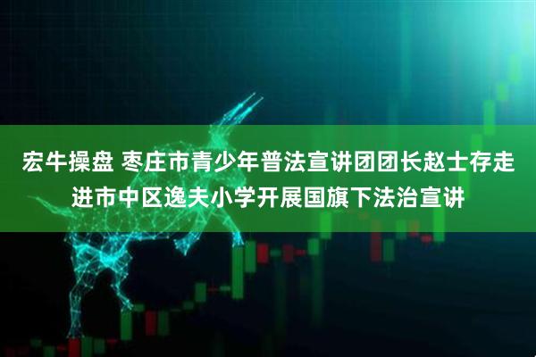 宏牛操盘 枣庄市青少年普法宣讲团团长赵士存走进市中区逸夫小学开展国旗下法治宣讲