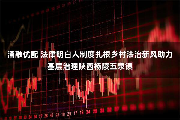 涌融优配 法律明白人制度扎根乡村法治新风助力基层治理陕西杨陵五泉镇