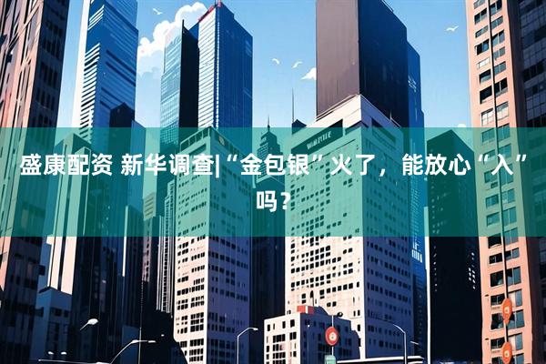 盛康配资 新华调查|“金包银”火了，能放心“入”吗？