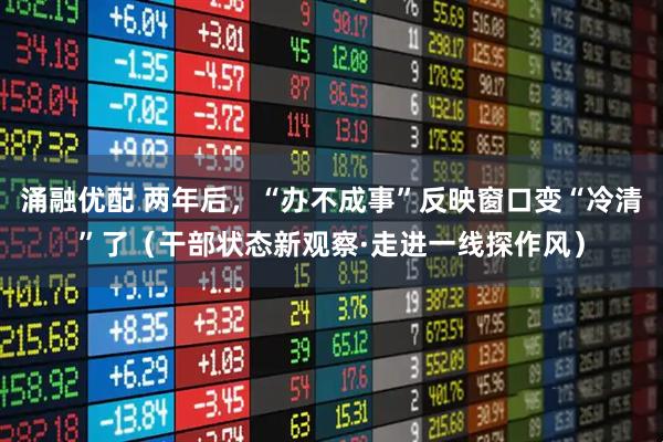 涌融优配 两年后，“办不成事”反映窗口变“冷清”了（干部状态新观察·走进一线探作风）