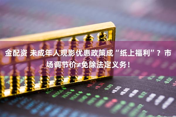 金配资 未成年人观影优惠政策成“纸上福利”？市场调节价≠免除法定义务！