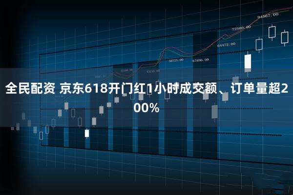 全民配资 京东618开门红1小时成交额、订单量超200%