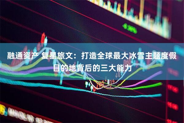 融通资产 复星旅文：打造全球最大冰雪主题度假目的地背后的三大能力