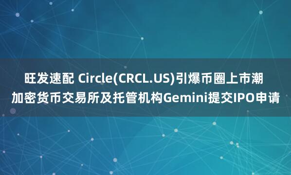 旺发速配 Circle(CRCL.US)引爆币圈上市潮 加密货币交易所及托管机构Gemini提交IPO申请