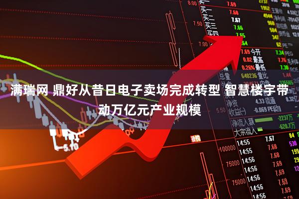 满瑞网 鼎好从昔日电子卖场完成转型 智慧楼宇带动万亿元产业规模
