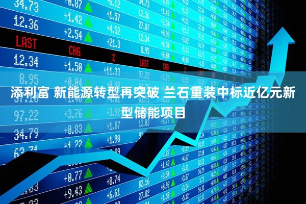 添利富 新能源转型再突破 兰石重装中标近亿元新型储能项目