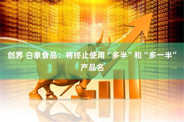 创界 白象食品：将终止使用“多半”和“多一半”产品名