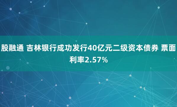 股融通 吉林银行成功发行40亿元二级资本债券 票面利率2.57%