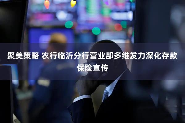 聚美策略 农行临沂分行营业部多维发力深化存款保险宣传