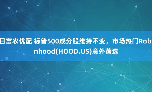 日富农优配 标普500成分股维持不变，市场热门Robinhood(HOOD.US)意外落选