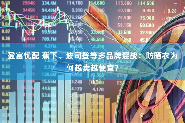 盈富忧配 蕉下、波司登等多品牌混战：防晒衣为何越卖越便宜？