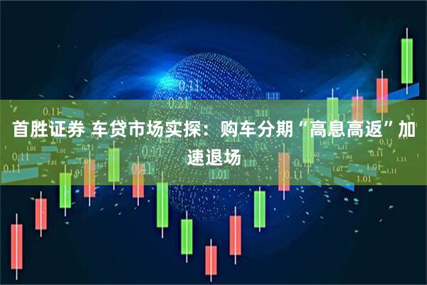 首胜证券 车贷市场实探：购车分期“高息高返”加速退场