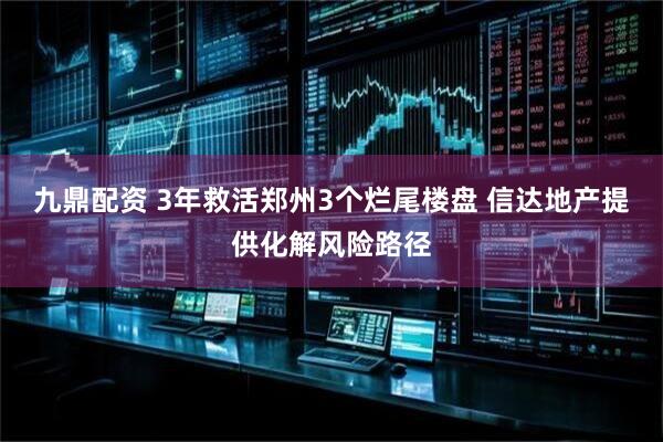 九鼎配资 3年救活郑州3个烂尾楼盘 信达地产提供化解风险路径