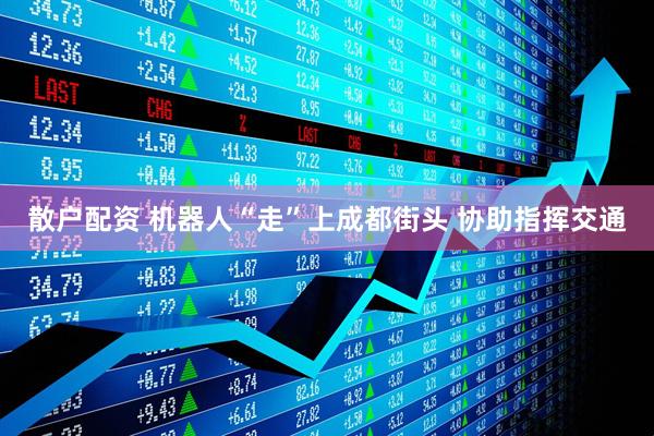 散户配资 机器人“走”上成都街头 协助指挥交通