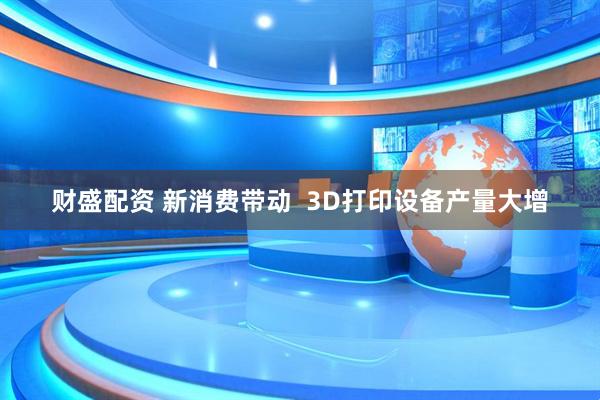 财盛配资 新消费带动  3D打印设备产量大增