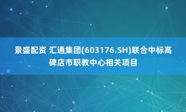 景盛配资 汇通集团(603176.SH)联合中标高碑店市职教中心相关项目