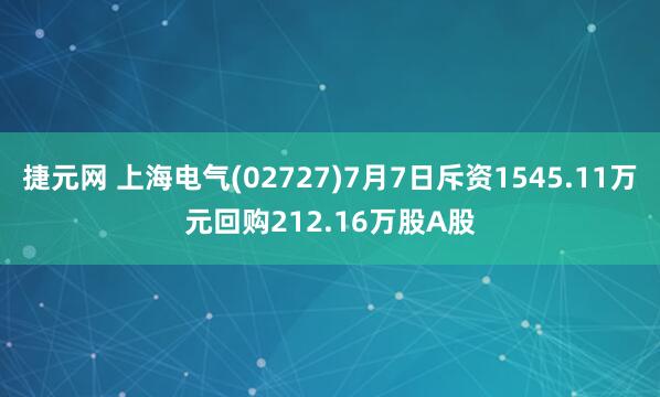 捷元网 上海电气(02727)7月7日斥资1545.11万元回购212.16万股A股