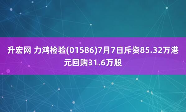 升宏网 力鸿检验(01586)7月7日斥资85.32万港元回购31.6万股