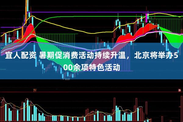 宜人配资 暑期促消费活动持续升温，北京将举办500余项特色活动
