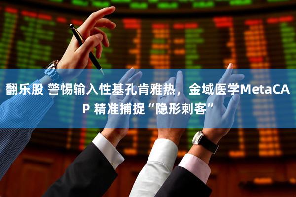 翻乐股 警惕输入性基孔肯雅热，金域医学MetaCAP 精准捕捉“隐形刺客”