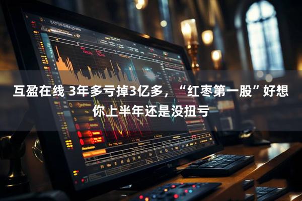 互盈在线 3年多亏掉3亿多，“红枣第一股”好想你上半年还是没扭亏