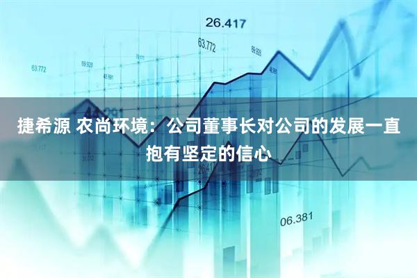 捷希源 农尚环境：公司董事长对公司的发展一直抱有坚定的信心