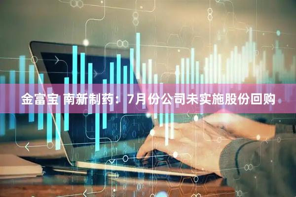 金富宝 南新制药：7月份公司未实施股份回购
