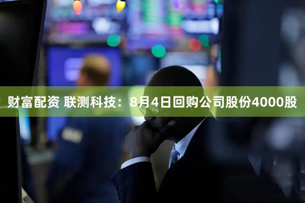 财富配资 联测科技：8月4日回购公司股份4000股