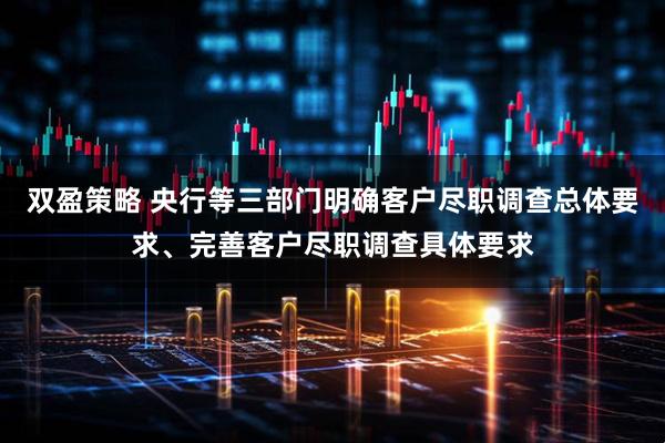 双盈策略 央行等三部门明确客户尽职调查总体要求、完善客户尽职调查具体要求