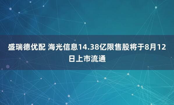 盛瑞德优配 海光信息14.38亿限售股将于8月12日上市流通