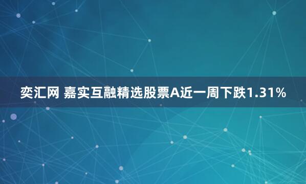 奕汇网 嘉实互融精选股票A近一周下跌1.31%