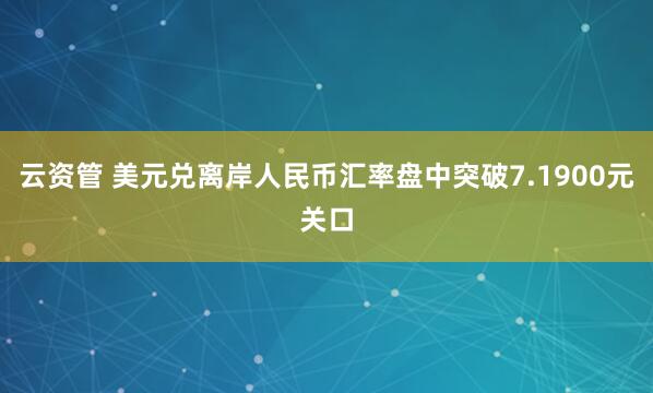 云资管 美元兑离岸人民币汇率盘中突破7.1900元关口