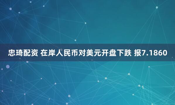 忠琦配资 在岸人民币对美元开盘下跌 报7.1860