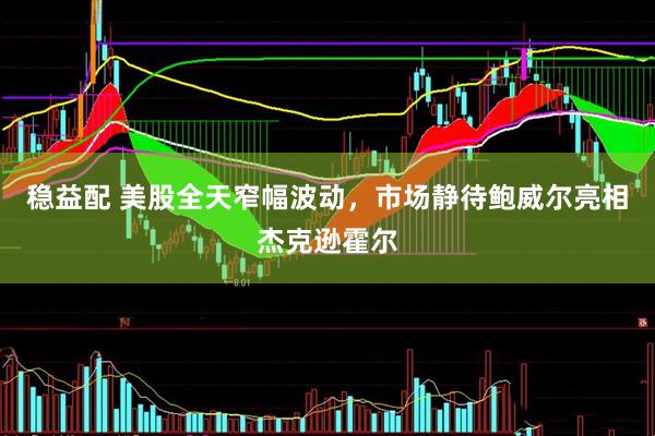 稳益配 美股全天窄幅波动，市场静待鲍威尔亮相杰克逊霍尔