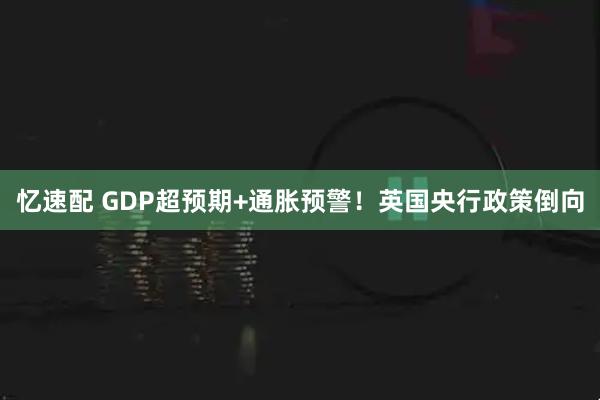 忆速配 GDP超预期+通胀预警！英国央行政策倒向