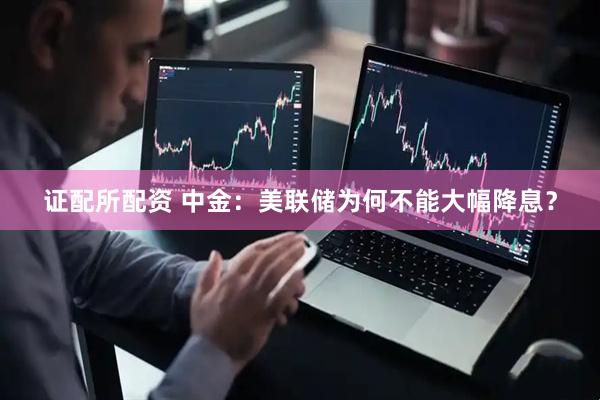 证配所配资 中金：美联储为何不能大幅降息？