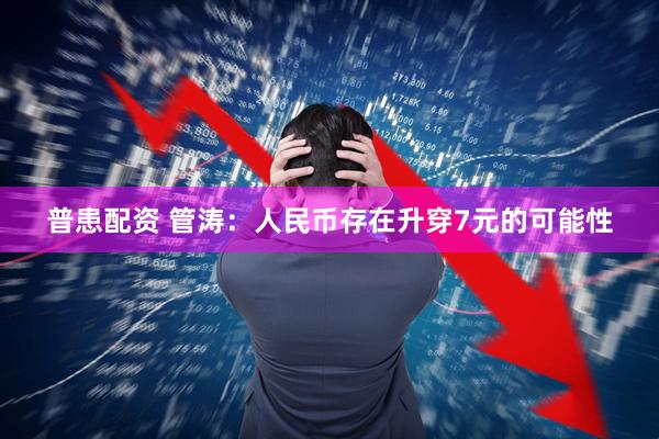 普患配资 管涛：人民币存在升穿7元的可能性