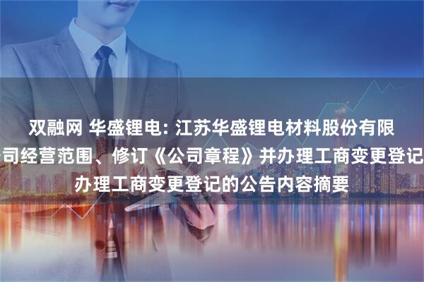 双融网 华盛锂电: 江苏华盛锂电材料股份有限公司关于变更公司经营范围、修订《公司章程》并办理工商变更登记的公告内容摘要