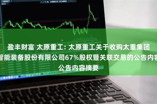 盈丰财富 太原重工: 太原重工关于收购太重集团向明智能装备股份有限公司67%股权暨关联交易的公告内容摘要