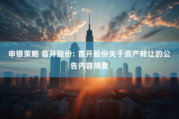 申银策略 首开股份: 首开股份关于资产转让的公告内容摘要