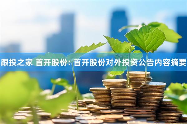 跟投之家 首开股份: 首开股份对外投资公告内容摘要